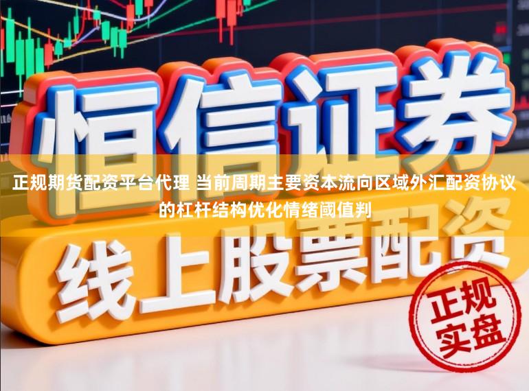 正规期货配资平台代理 当前周期主要资本流向区域外汇配资协议的杠杆结构优化情绪阈值判