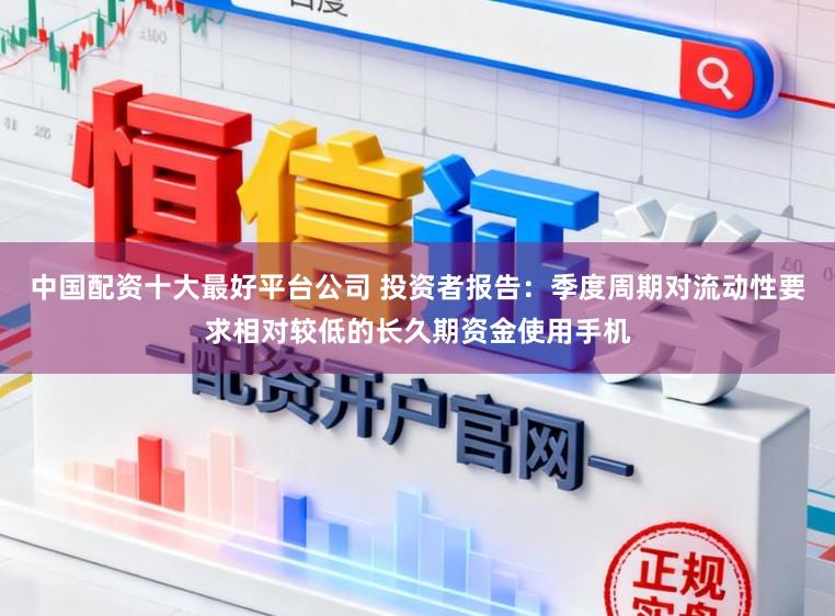 中国配资十大最好平台公司 投资者报告：季度周期对流动性要求相对较低的长久期资金使用手机