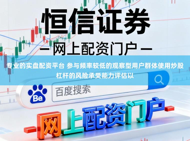 专业的实盘配资平台 参与频率较低的观察型用户群体使用炒股杠杆的风险承受能力评估以