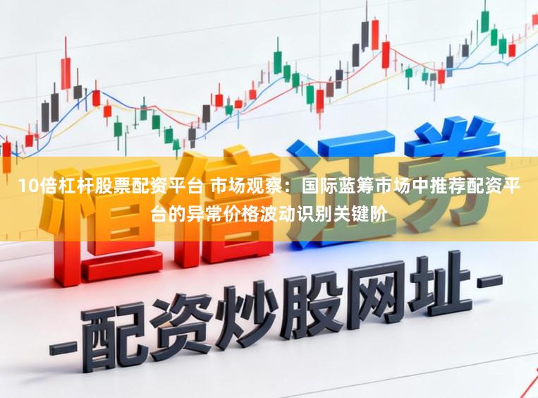 10倍杠杆股票配资平台 市场观察：国际蓝筹市场中推荐配资平台的异常价格波动识别关键阶