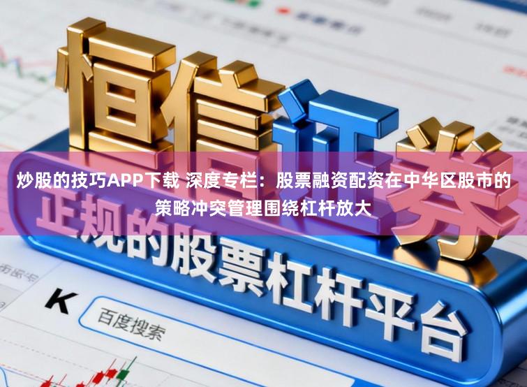 炒股的技巧APP下载 深度专栏：股票融资配资在中华区股市的策略冲突管理围绕杠杆放大