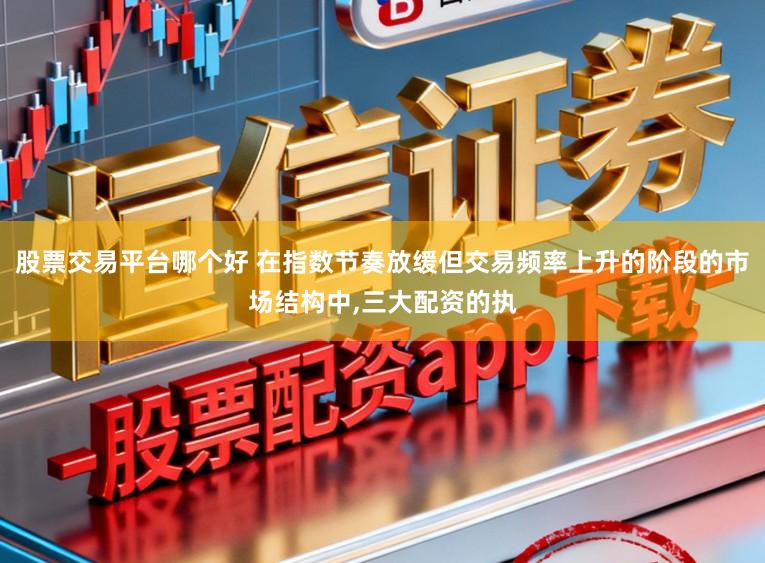 股票交易平台哪个好 在指数节奏放缓但交易频率上升的阶段的市场结构中,三大配资的执