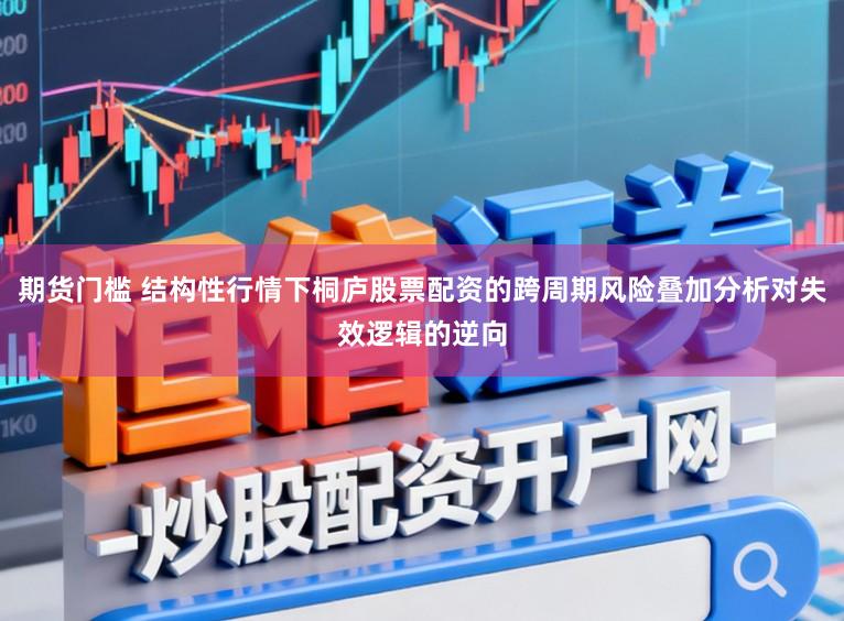 期货门槛 结构性行情下桐庐股票配资的跨周期风险叠加分析对失效逻辑的逆向