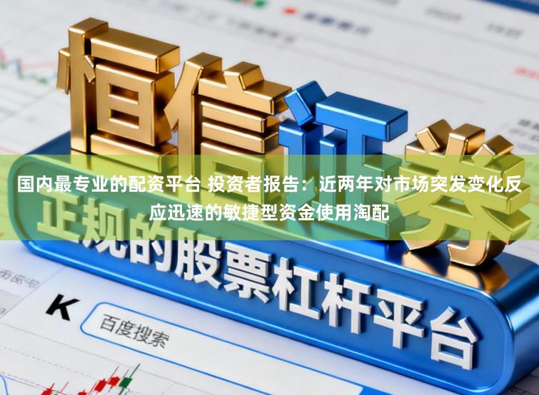 国内最专业的配资平台 投资者报告：近两年对市场突发变化反应迅速的敏捷型资金使用淘配