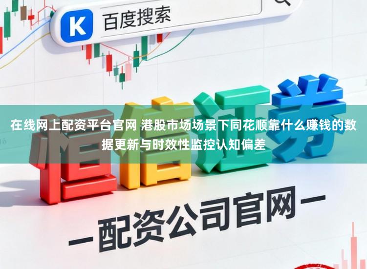 在线网上配资平台官网 港股市场场景下同花顺靠什么赚钱的数据更新与时效性监控认知偏差