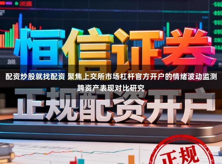 配资炒股就找配资 聚焦上交所市场杠杆官方开户的情绪波动监测跨资产表现对比研究