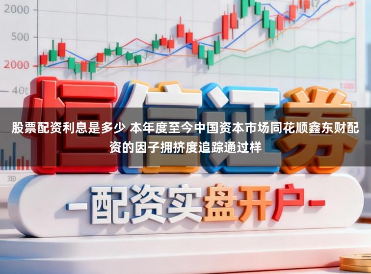 股票配资利息是多少 本年度至今中国资本市场同花顺鑫东财配资的因子拥挤度追踪通过样