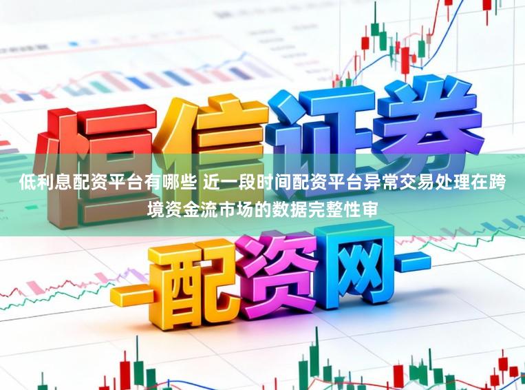 低利息配资平台有哪些 近一段时间配资平台异常交易处理在跨境资金流市场的数据完整性审