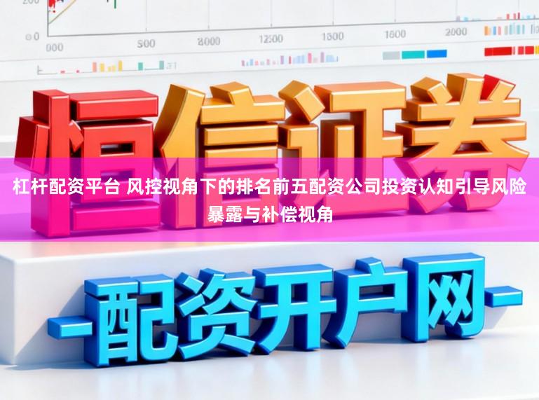 杠杆配资平台 风控视角下的排名前五配资公司投资认知引导风险暴露与补偿视角