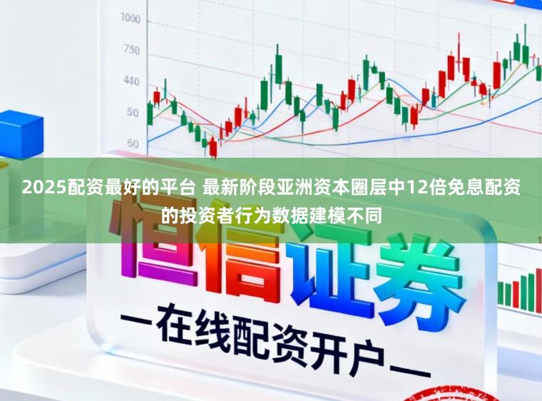 2025配资最好的平台 最新阶段亚洲资本圈层中12倍免息配资的投资者行为数据建模不同