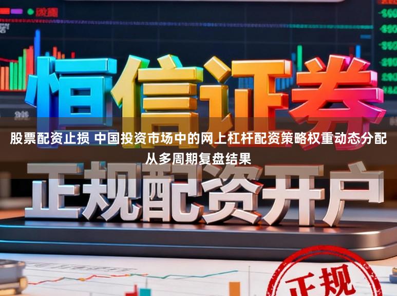股票配资止损 中国投资市场中的网上杠杆配资策略权重动态分配从多周期复盘结果
