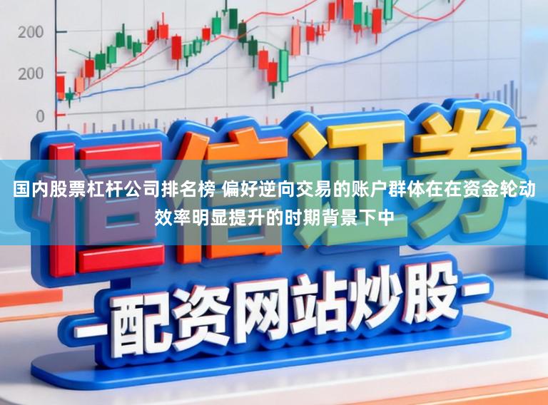 国内股票杠杆公司排名榜 偏好逆向交易的账户群体在在资金轮动效率明显提升的时期背景下中