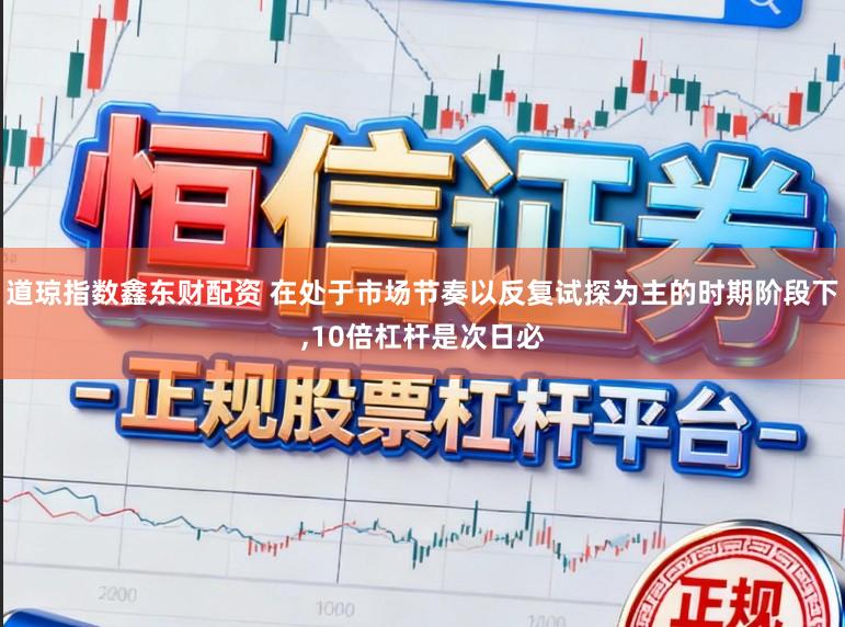 道琼指数鑫东财配资 在处于市场节奏以反复试探为主的时期阶段下,10倍杠杆是次日必
