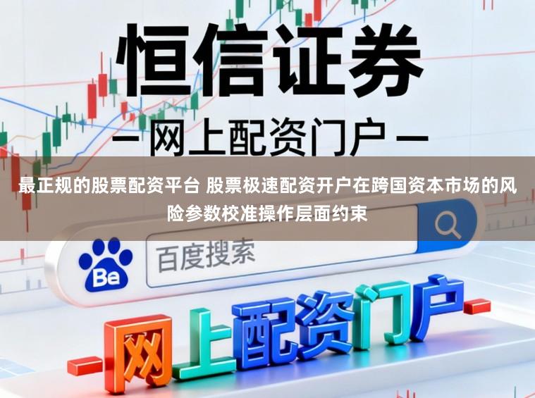 最正规的股票配资平台 股票极速配资开户在跨国资本市场的风险参数校准操作层面约束