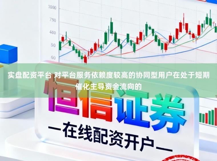 实盘配资平台 对平台服务依赖度较高的协同型用户在处于短期催化主导资金流向的