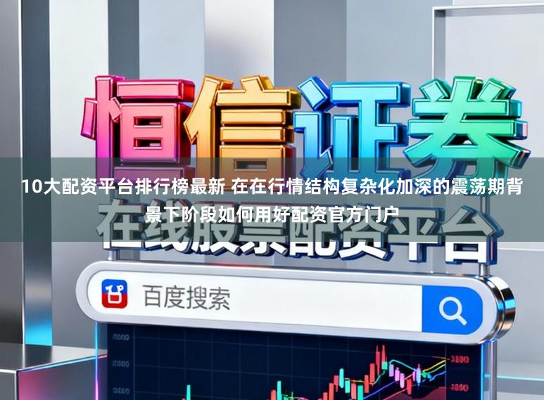10大配资平台排行榜最新 在在行情结构复杂化加深的震荡期背景下阶段如何用好配资官方门户