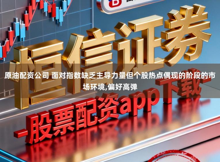 原油配资公司 面对指数缺乏主导力量但个股热点偶现的阶段的市场环境,偏好高弹