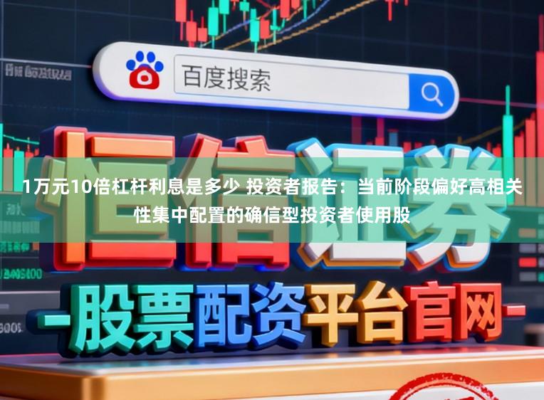 1万元10倍杠杆利息是多少 投资者报告：当前阶段偏好高相关性集中配置的确信型投资者使用股