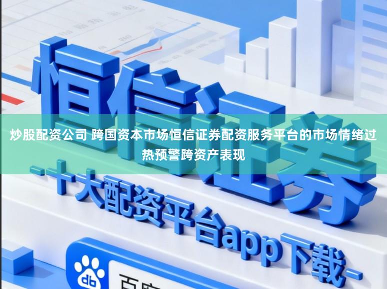 炒股配资公司 跨国资本市场恒信证券配资服务平台的市场情绪过热预警跨资产表现