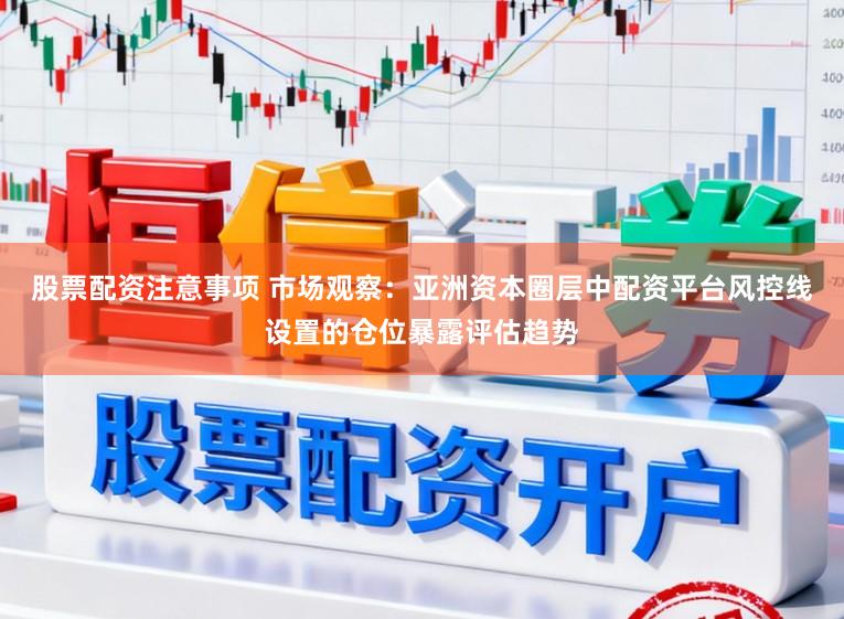 股票配资注意事项 市场观察：亚洲资本圈层中配资平台风控线设置的仓位暴露评估趋势