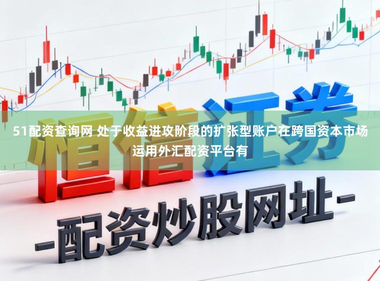 51配资查询网 处于收益进攻阶段的扩张型账户在跨国资本市场运用外汇配资平台有