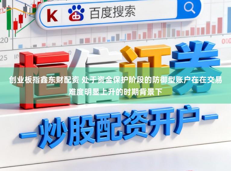 创业板指鑫东财配资 处于资金保护阶段的防御型账户在在交易难度明显上升的时期背景下