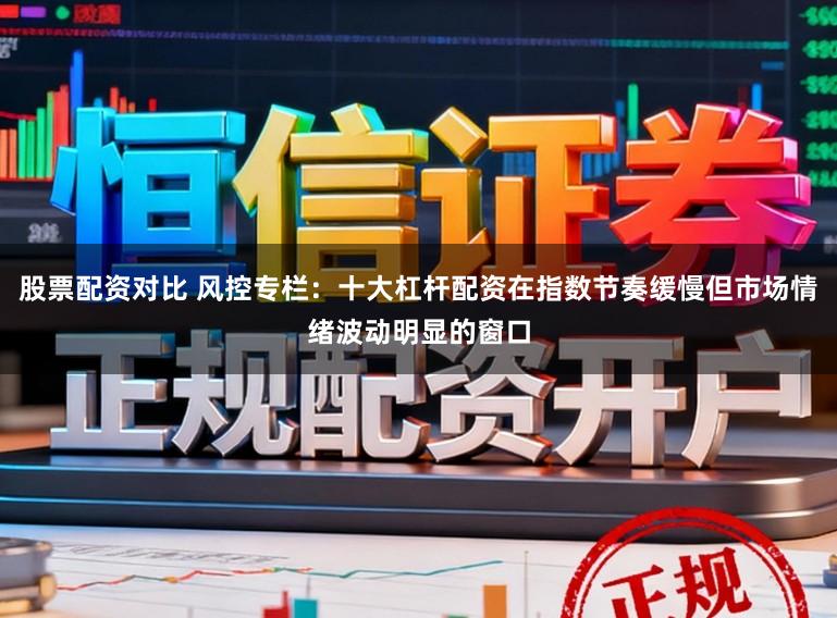 股票配资对比 风控专栏：十大杠杆配资在指数节奏缓慢但市场情绪波动明显的窗口