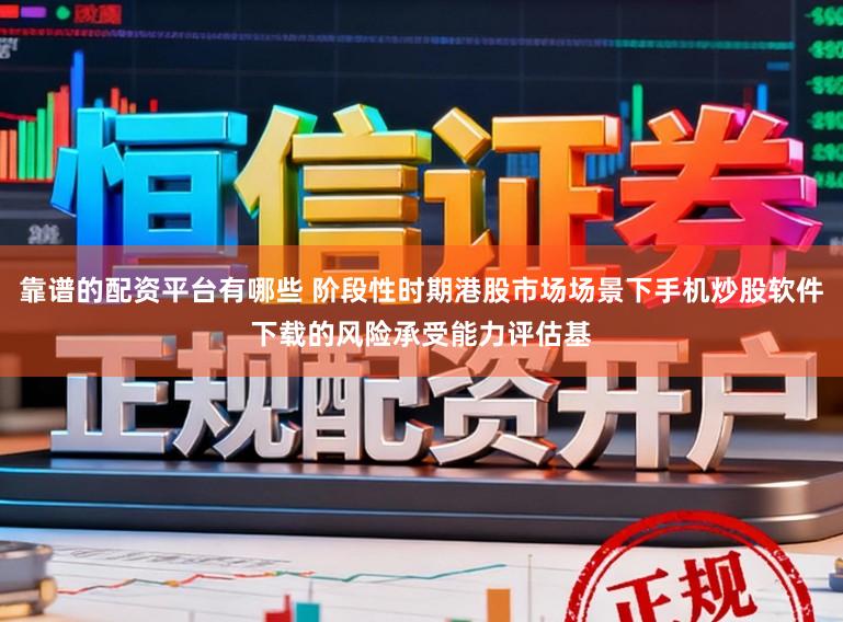 靠谱的配资平台有哪些 阶段性时期港股市场场景下手机炒股软件下载的风险承受能力评估基