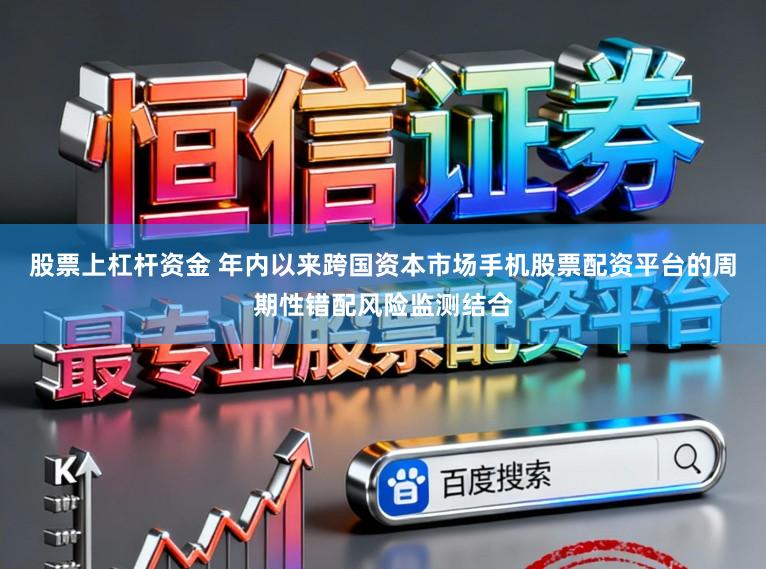 股票上杠杆资金 年内以来跨国资本市场手机股票配资平台的周期性错配风险监测结合