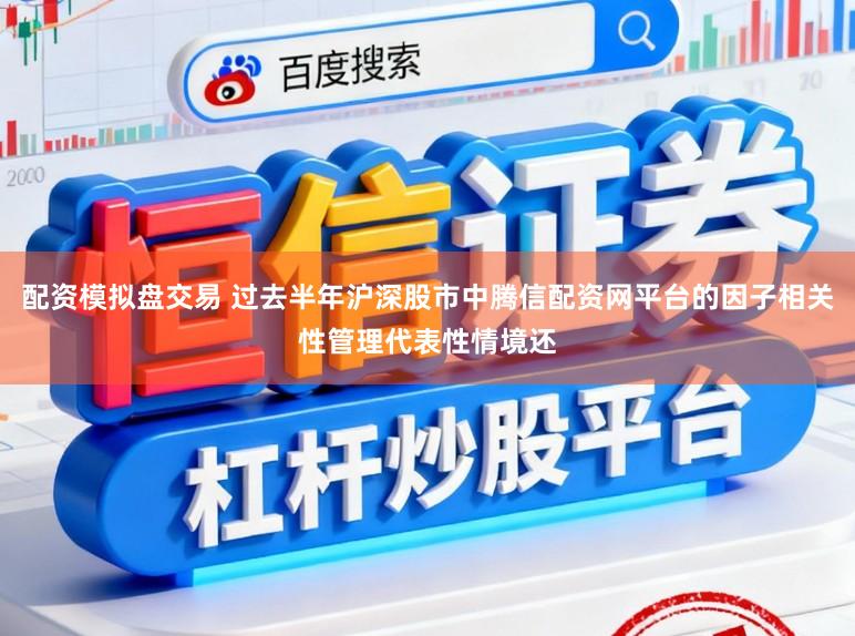 配资模拟盘交易 过去半年沪深股市中腾信配资网平台的因子相关性管理代表性情境还