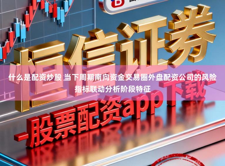 什么是配资炒股 当下周期南向资金交易圈外盘配资公司的风险指标联动分析阶段特征