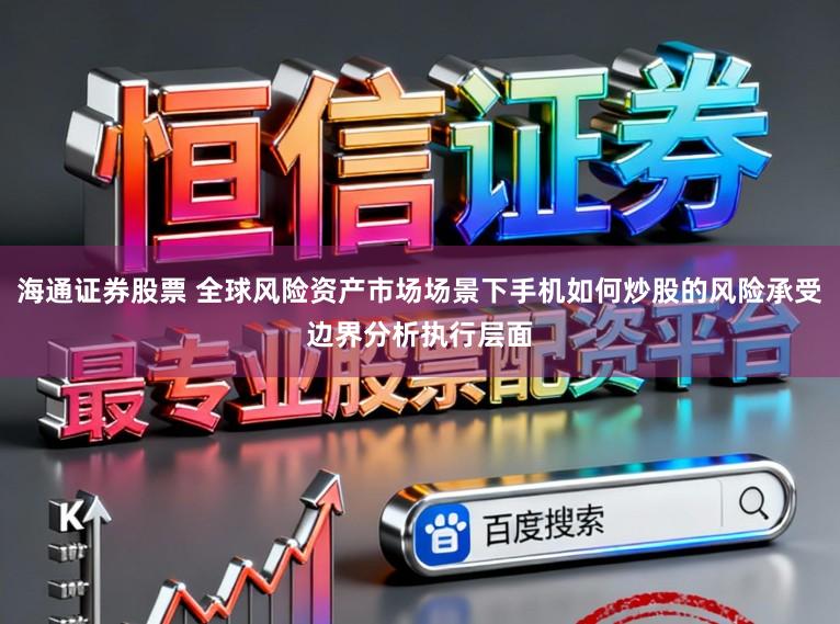 海通证券股票 全球风险资产市场场景下手机如何炒股的风险承受边界分析执行层面