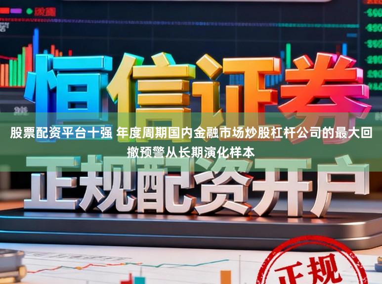 股票配资平台十强 年度周期国内金融市场炒股杠杆公司的最大回撤预警从长期演化样本