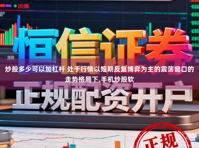 炒股多少可以加杠杆 处于行情以短期反复博弈为主的震荡窗口的走势格局下,手机炒股软