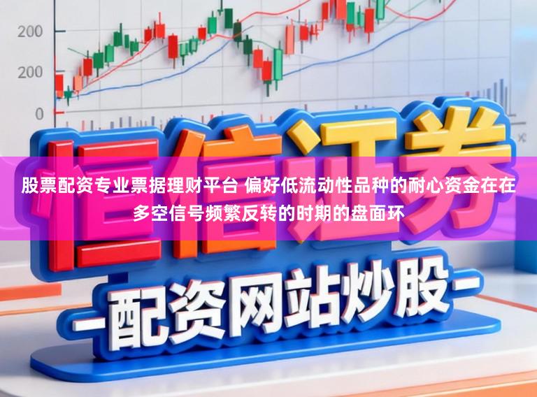 股票配资专业票据理财平台 偏好低流动性品种的耐心资金在在多空信号频繁反转的时期的盘面环