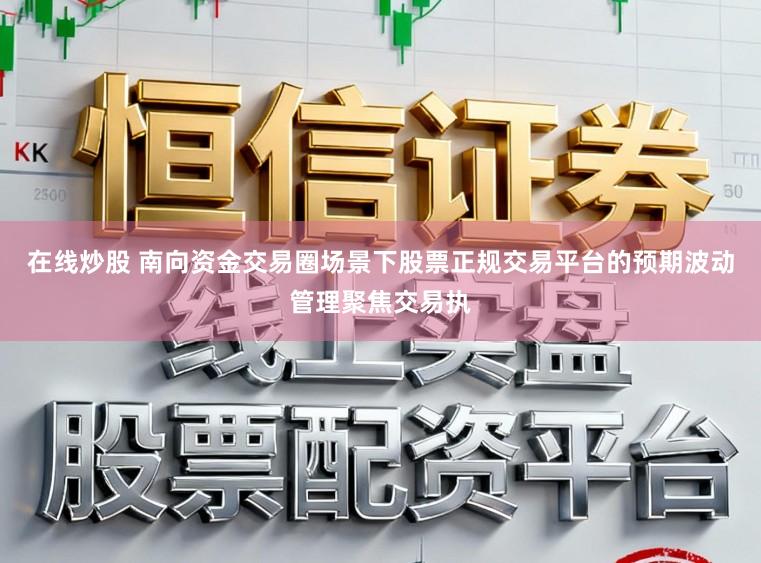 在线炒股 南向资金交易圈场景下股票正规交易平台的预期波动管理聚焦交易执