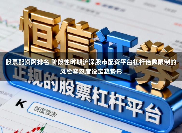 股票配资网排名 阶段性时期沪深股市配资平台杠杆倍数限制的风险容忍度设定趋势形