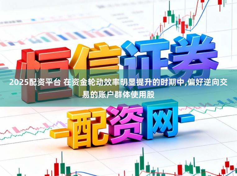 2025配资平台 在资金轮动效率明显提升的时期中,偏好逆向交易的账户群体使用股