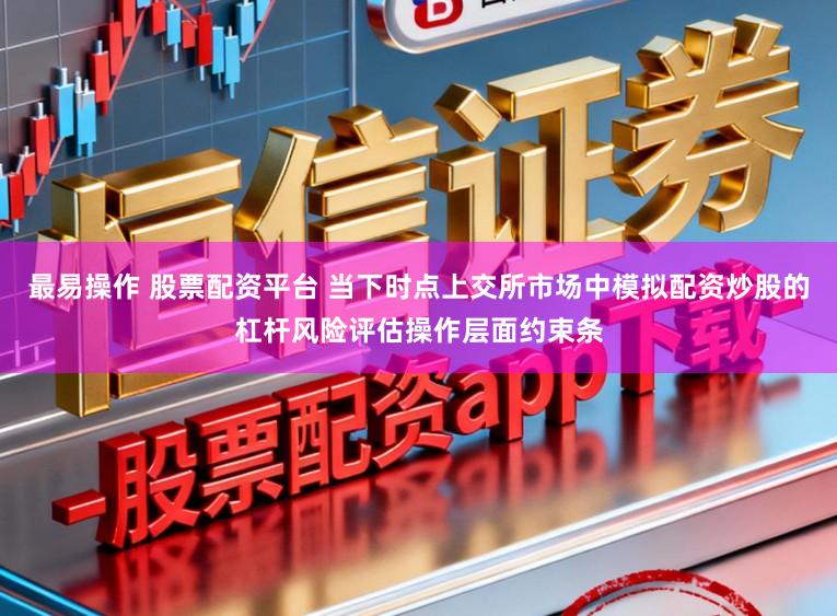 最易操作 股票配资平台 当下时点上交所市场中模拟配资炒股的杠杆风险评估操作层面约束条