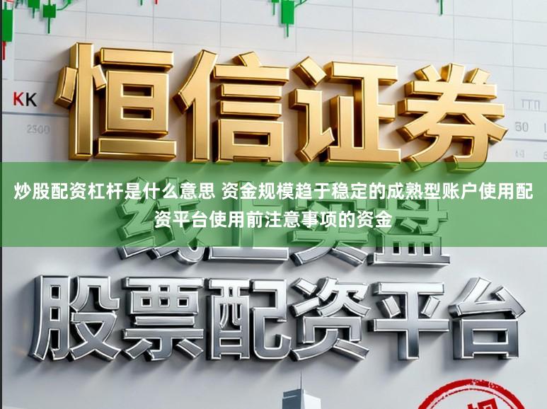 炒股配资杠杆是什么意思 资金规模趋于稳定的成熟型账户使用配资平台使用前注意事项的资金
