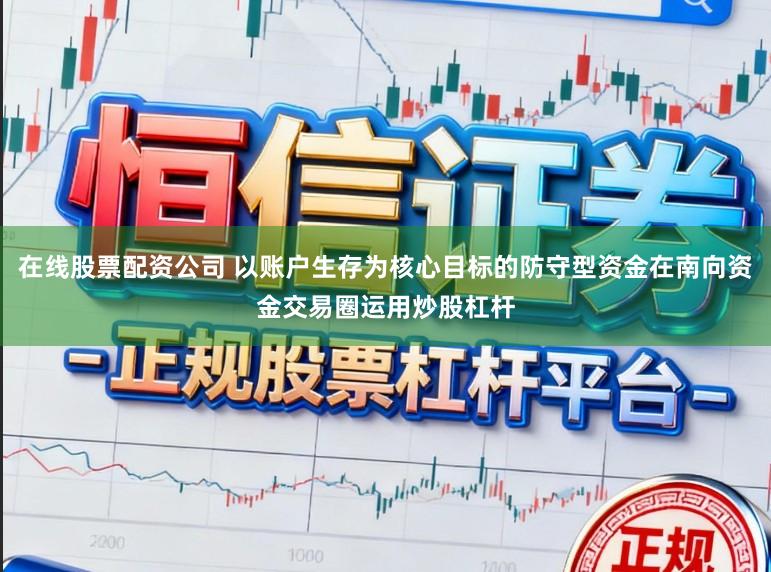 在线股票配资公司 以账户生存为核心目标的防守型资金在南向资金交易圈运用炒股杠杆
