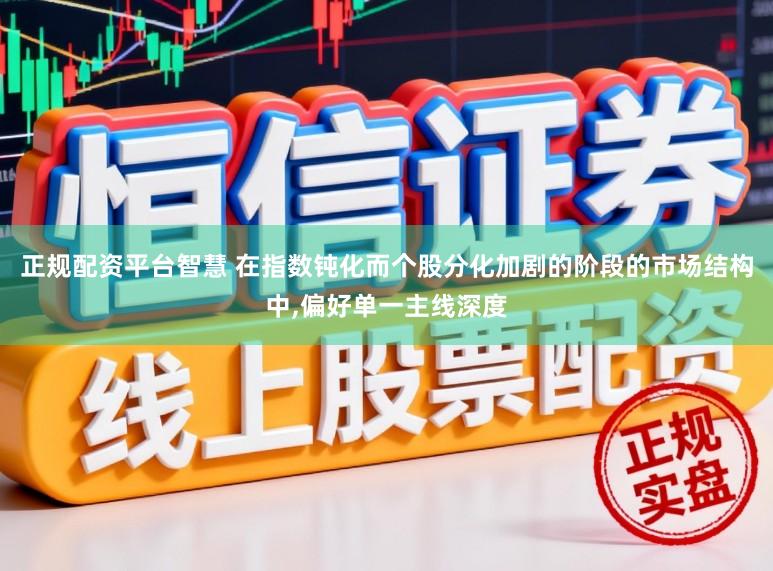 正规配资平台智慧 在指数钝化而个股分化加剧的阶段的市场结构中,偏好单一主线深度