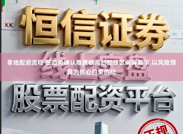 拿地配资流程 在趋势确认难度较高的整理区间背景下,以风险预算为核心约束的纪