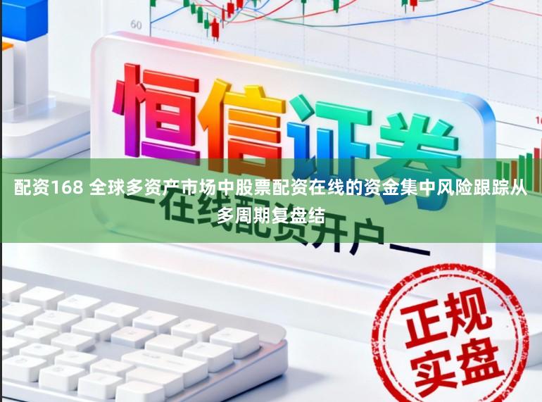 配资168 全球多资产市场中股票配资在线的资金集中风险跟踪从多周期复盘结
