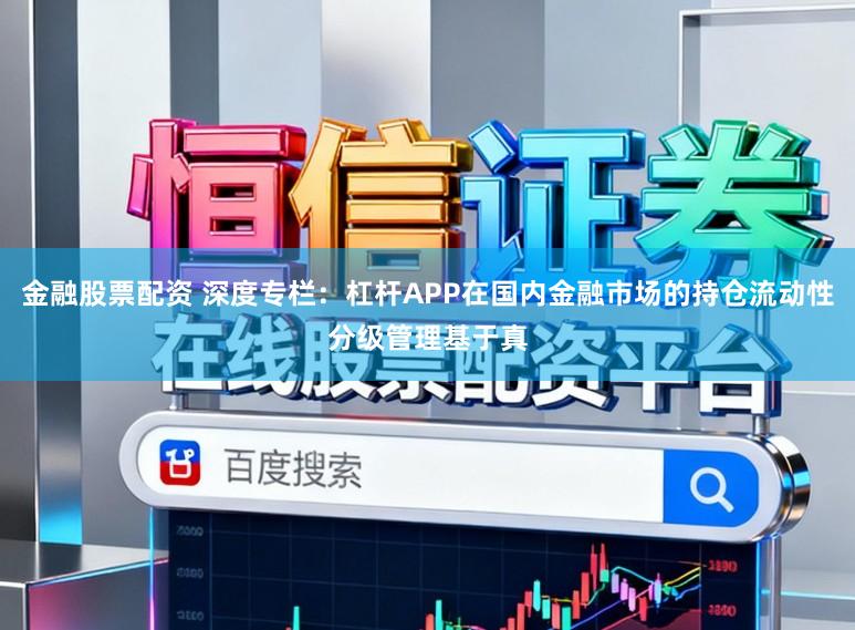 金融股票配资 深度专栏：杠杆APP在国内金融市场的持仓流动性分级管理基于真