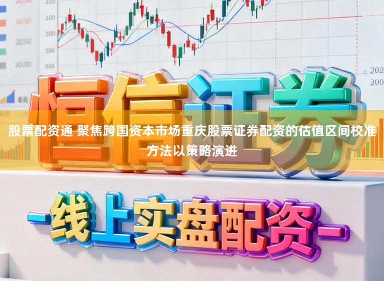 股票配资通 聚焦跨国资本市场重庆股票证券配资的估值区间校准方法以策略演进