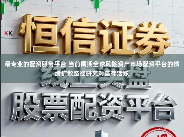 最专业的配资服务平台 当前周期全球风险资产市场配资平台的情绪扩散路径研究对高存活账