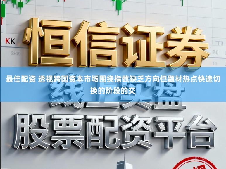 最佳配资 透视跨国资本市场围绕指数缺乏方向但题材热点快速切换的阶段的交