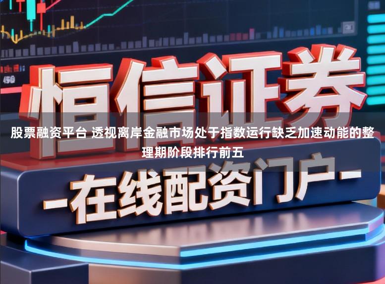 股票融资平台 透视离岸金融市场处于指数运行缺乏加速动能的整理期阶段排行前五