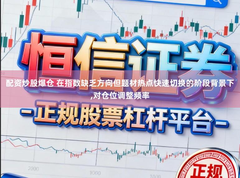 配资炒股爆仓 在指数缺乏方向但题材热点快速切换的阶段背景下,对仓位调整频率